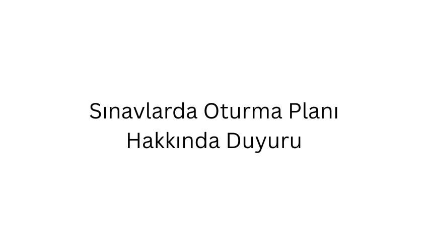 Sınavlarda Oturma Planı Hakkında Duyuru